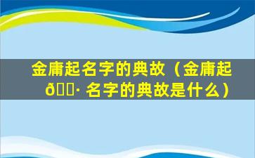 金庸起名字的典故（金庸起 🌷 名字的典故是什么）